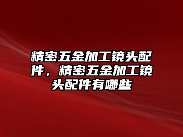 精密五金加工鏡頭配件，精密五金加工鏡頭配件有哪些