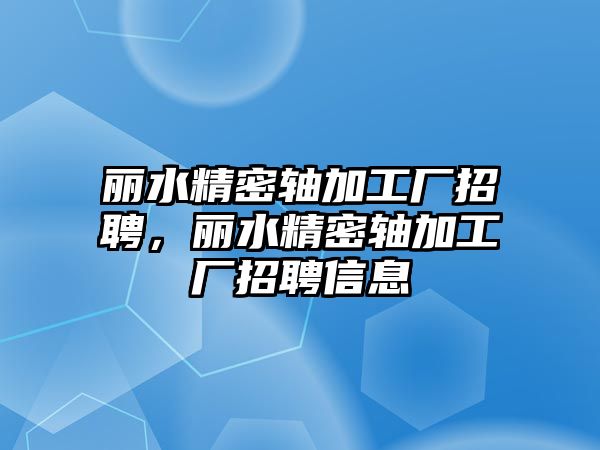 麗水精密軸加工廠招聘，麗水精密軸加工廠招聘信息