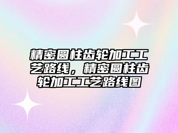 精密圓柱齒輪加工工藝路線，精密圓柱齒輪加工工藝路線圖