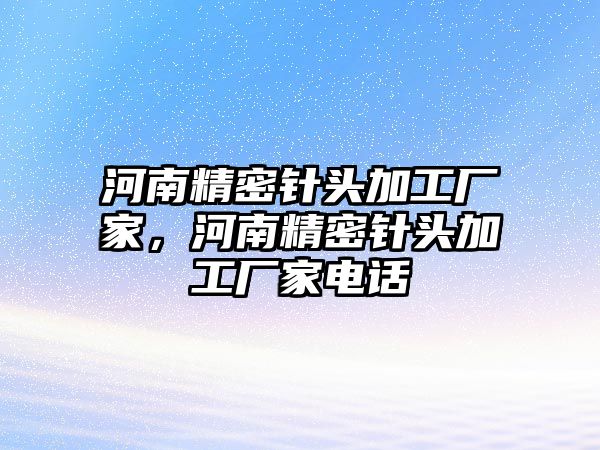 河南精密針頭加工廠(chǎng)家，河南精密針頭加工廠(chǎng)家電話(huà)