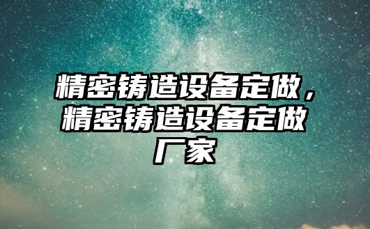 精密鑄造設(shè)備定做，精密鑄造設(shè)備定做廠家