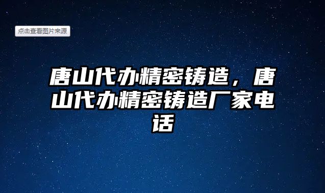 唐山代辦精密鑄造，唐山代辦精密鑄造廠家電話