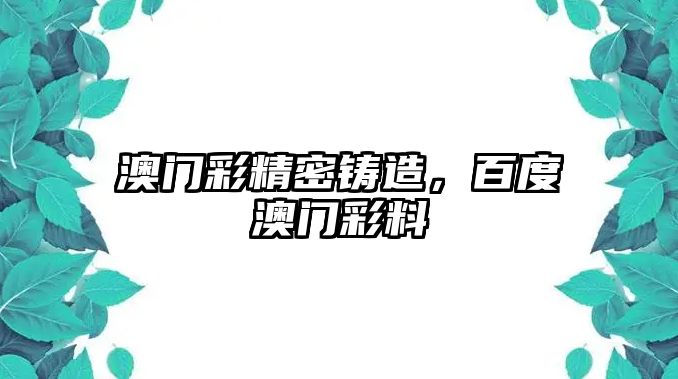 澳門彩精密鑄造，百度澳門彩料