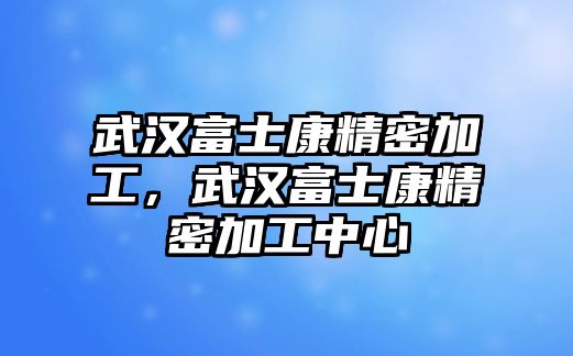 武漢富士康精密加工，武漢富士康精密加工中心