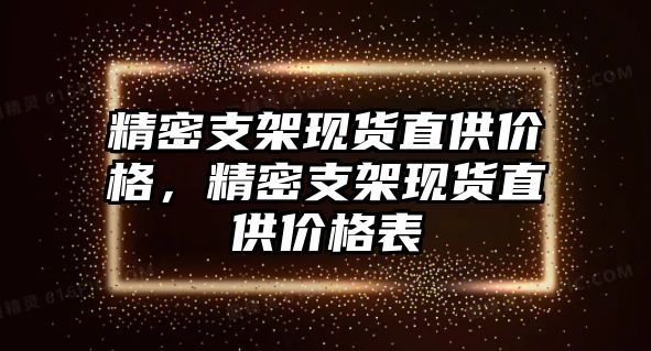 精密支架現(xiàn)貨直供價格，精密支架現(xiàn)貨直供價格表