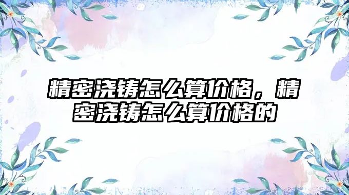 精密澆鑄怎么算價格，精密澆鑄怎么算價格的