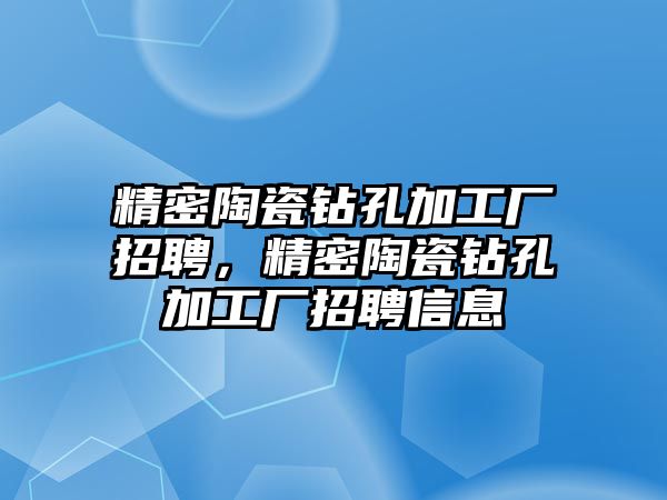 精密陶瓷鉆孔加工廠招聘，精密陶瓷鉆孔加工廠招聘信息