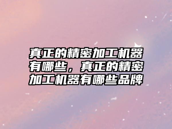 真正的精密加工機器有哪些，真正的精密加工機器有哪些品牌