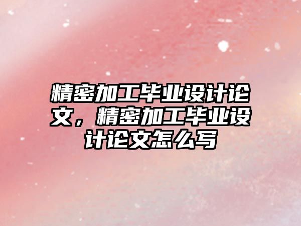 精密加工畢業(yè)設計論文，精密加工畢業(yè)設計論文怎么寫