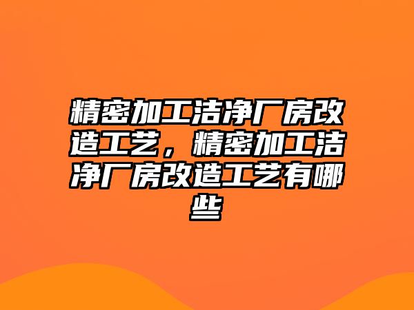 精密加工潔凈廠房改造工藝，精密加工潔凈廠房改造工藝有哪些