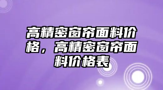 高精密窗簾面料價格，高精密窗簾面料價格表