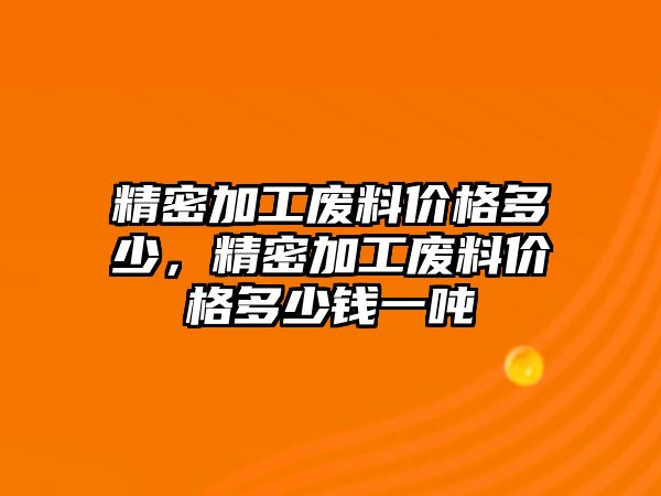 精密加工廢料價(jià)格多少，精密加工廢料價(jià)格多少錢(qián)一噸