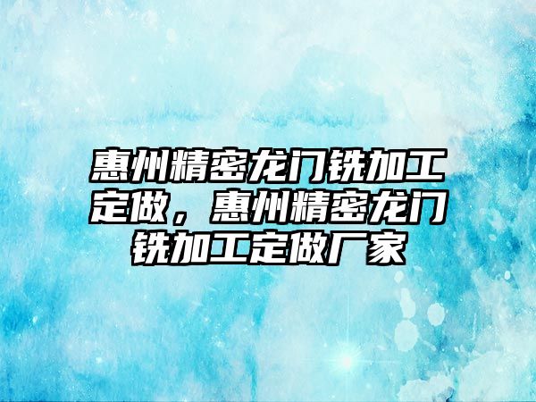 惠州精密龍門銑加工定做，惠州精密龍門銑加工定做廠家