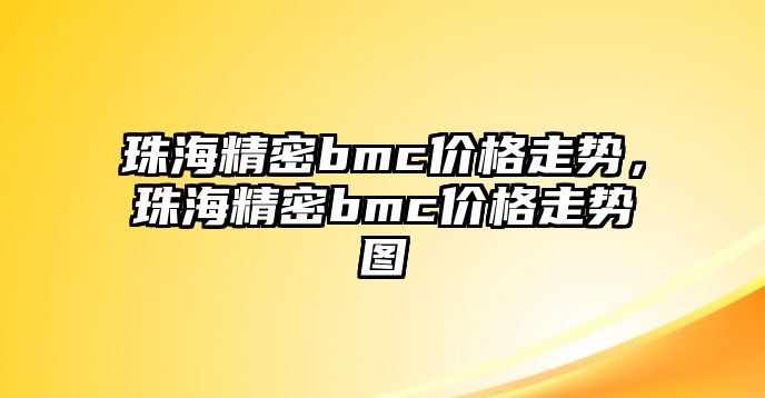 珠海精密bmc價(jià)格走勢(shì)，珠海精密bmc價(jià)格走勢(shì)圖