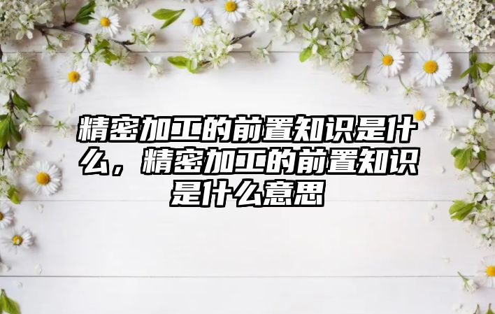 精密加工的前置知識(shí)是什么，精密加工的前置知識(shí)是什么意思