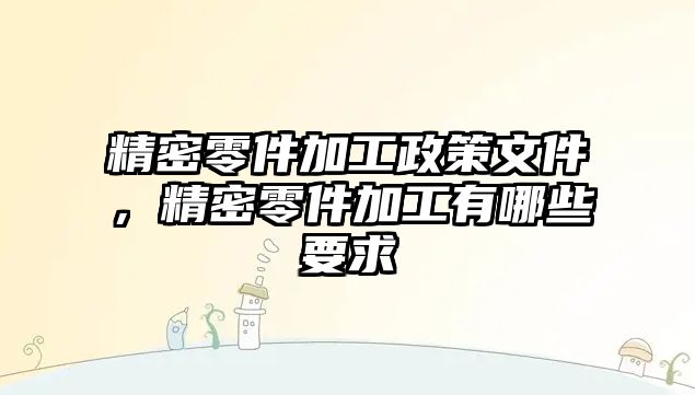 精密零件加工政策文件，精密零件加工有哪些要求