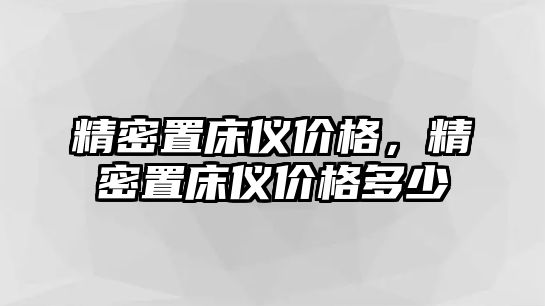 精密置床儀價格，精密置床儀價格多少