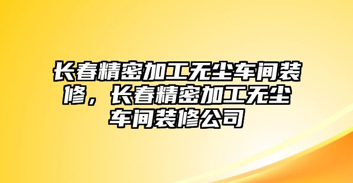 長(zhǎng)春精密加工無(wú)塵車間裝修，長(zhǎng)春精密加工無(wú)塵車間裝修公司