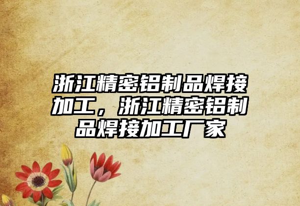 浙江精密鋁制品焊接加工，浙江精密鋁制品焊接加工廠家