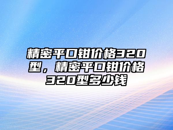 精密平口鉗價(jià)格320型，精密平口鉗價(jià)格320型多少錢