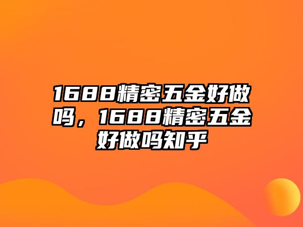 1688精密五金好做嗎，1688精密五金好做嗎知乎