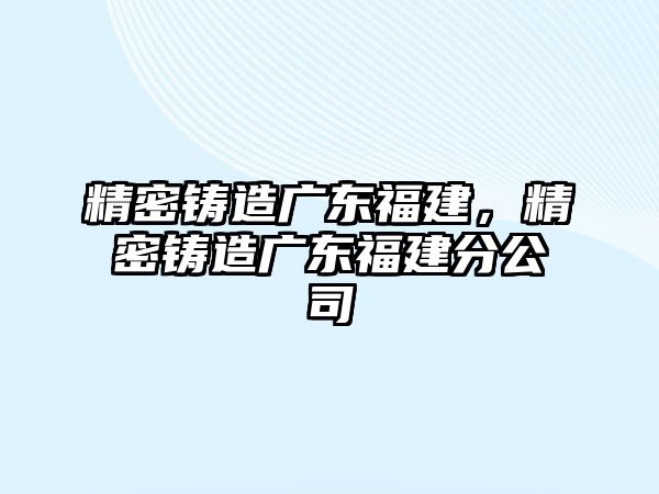 精密鑄造廣東福建，精密鑄造廣東福建分公司