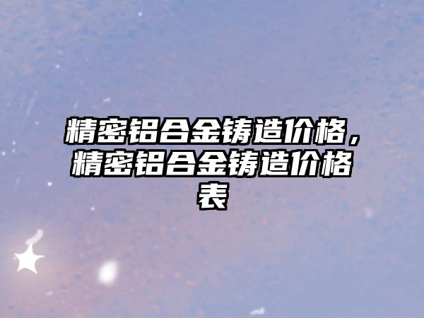 精密鋁合金鑄造價格，精密鋁合金鑄造價格表