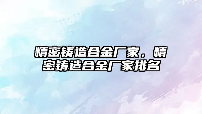 精密鑄造合金廠家，精密鑄造合金廠家排名