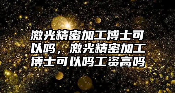 激光精密加工博士可以嗎，激光精密加工博士可以嗎工資高嗎