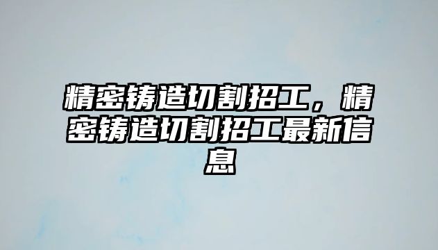 精密鑄造切割招工，精密鑄造切割招工最新信息