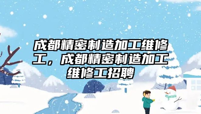 成都精密制造加工維修工，成都精密制造加工維修工招聘