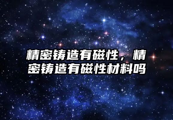 精密鑄造有磁性，精密鑄造有磁性材料嗎