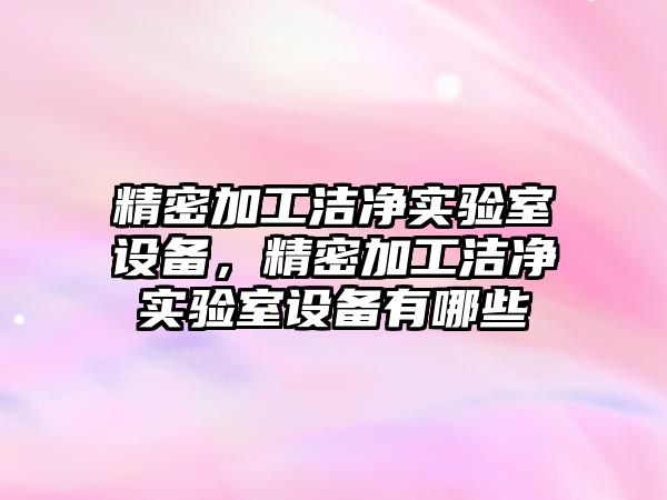 精密加工潔凈實驗室設備，精密加工潔凈實驗室設備有哪些