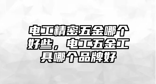 電工精密五金哪個好些，電工五金工具哪個品牌好