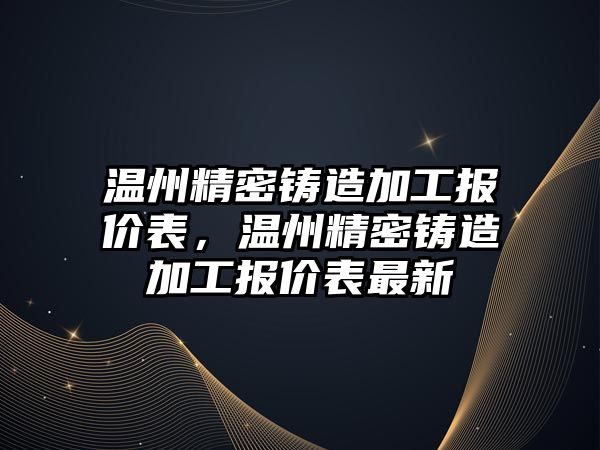 溫州精密鑄造加工報(bào)價(jià)表，溫州精密鑄造加工報(bào)價(jià)表最新