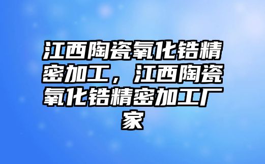 江西陶瓷氧化鋯精密加工，江西陶瓷氧化鋯精密加工廠家