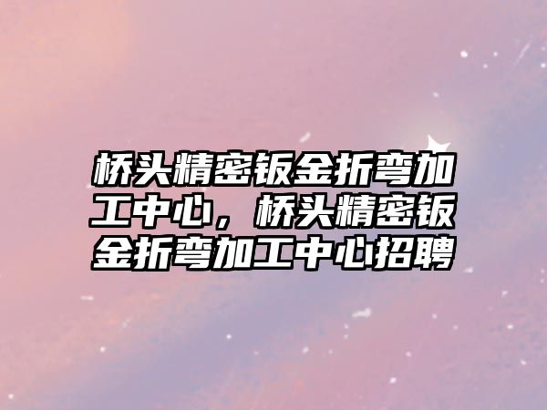 橋頭精密鈑金折彎加工中心，橋頭精密鈑金折彎加工中心招聘