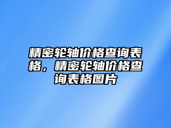 精密輪軸價(jià)格查詢表格，精密輪軸價(jià)格查詢表格圖片