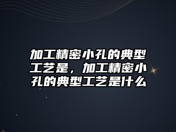 加工精密小孔的典型工藝是，加工精密小孔的典型工藝是什么