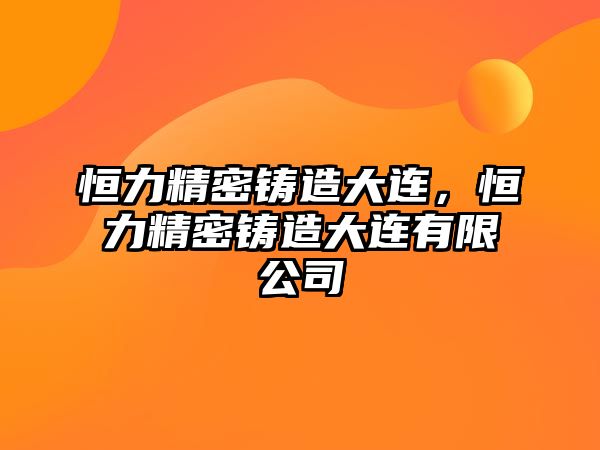 恒力精密鑄造大連，恒力精密鑄造大連有限公司