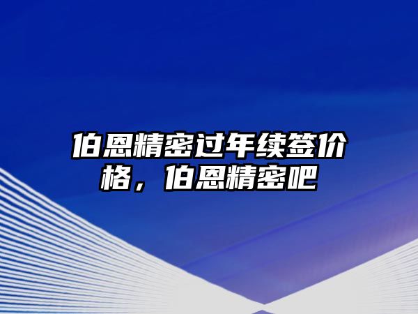 伯恩精密過(guò)年續(xù)簽價(jià)格，伯恩精密吧