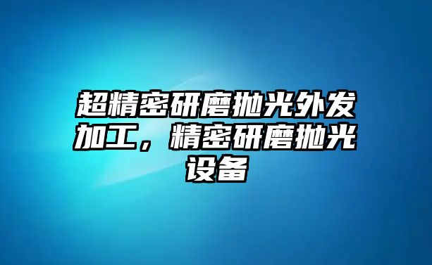 超精密研磨拋光外發(fā)加工，精密研磨拋光設(shè)備