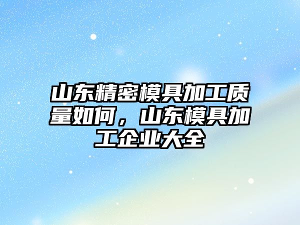 山東精密模具加工質(zhì)量如何，山東模具加工企業(yè)大全