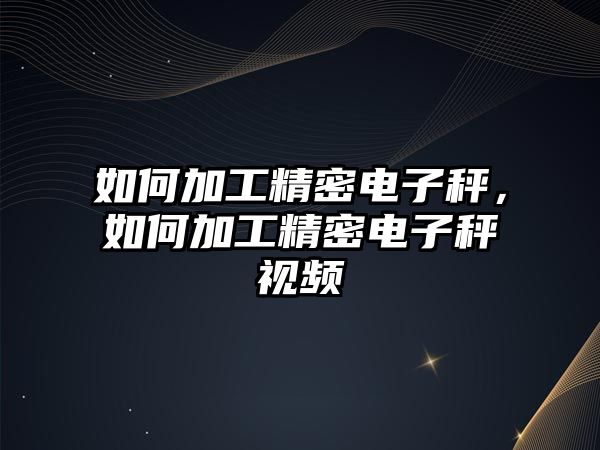 如何加工精密電子秤，如何加工精密電子秤視頻