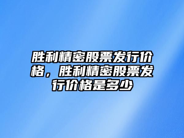 勝利精密股票發(fā)行價格，勝利精密股票發(fā)行價格是多少