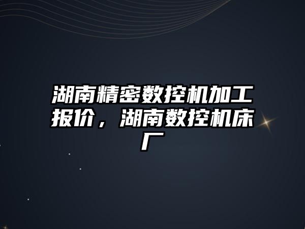 湖南精密數(shù)控機加工報價，湖南數(shù)控機床廠