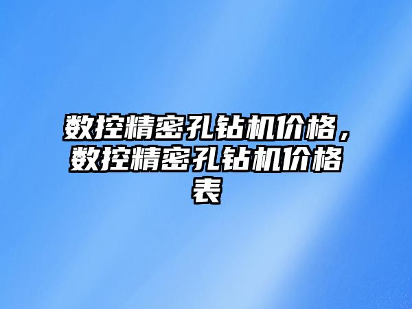 數(shù)控精密孔鉆機價格，數(shù)控精密孔鉆機價格表