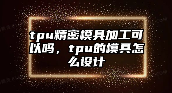 tpu精密模具加工可以嗎，tpu的模具怎么設(shè)計(jì)