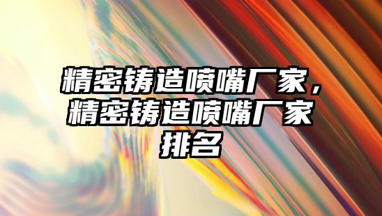 精密鑄造噴嘴廠家，精密鑄造噴嘴廠家排名