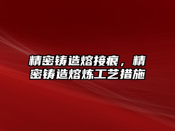 精密鑄造熔接痕，精密鑄造熔煉工藝措施